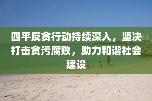 四平反贪行动持续深入，坚决打击贪污腐败，助力和谐社会建设