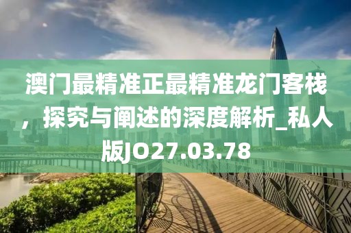 澳门最精准正最精准龙门客栈，探究与阐述的深度解析_私人版JO27.03.78