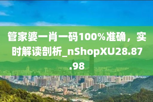 管家婆一肖一码100%准确，实时解读剖析_nShopXU28.87.98