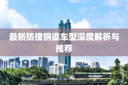 最新防撞钢梁车型深度解析与推荐