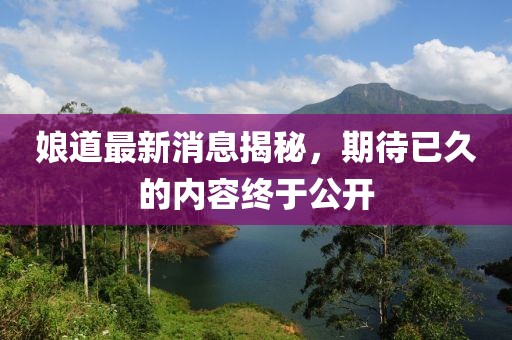娘道最新消息揭秘，期待已久的内容终于公开