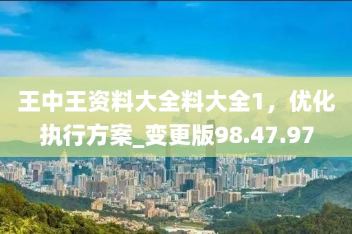 王中王资料大全料大全1，优化执行方案_变更版98.47.97
