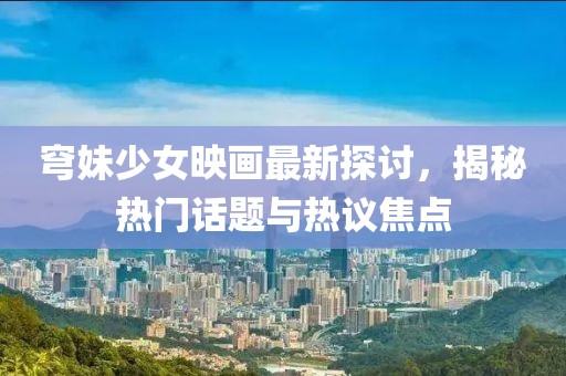 穹妹少女映画最新探讨，揭秘热门话题与热议焦点