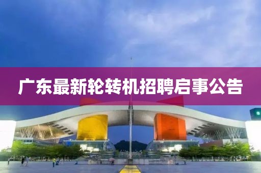 广东最新轮转机招聘启事公告