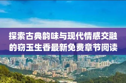 探索古典韵味与现代情感交融的窃玉生香最新免费章节阅读