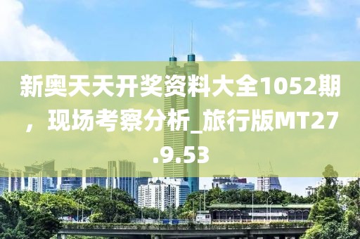 新奥天天开奖资料大全1052期，现场考察分析_旅行版MT27.9.53