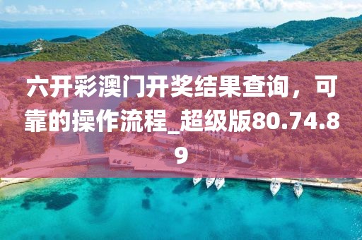 六开彩澳门开奖结果查询，可靠的操作流程_超级版80.74.89