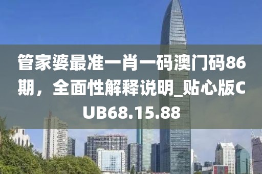 管家婆最准一肖一码澳门码86期，全面性解释说明_贴心版CUB68.15.88