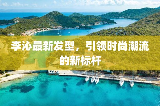 李沁最新发型，引领时尚潮流的新标杆
