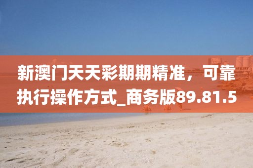 新澳门天天彩期期精准，可靠执行操作方式_商务版89.81.5