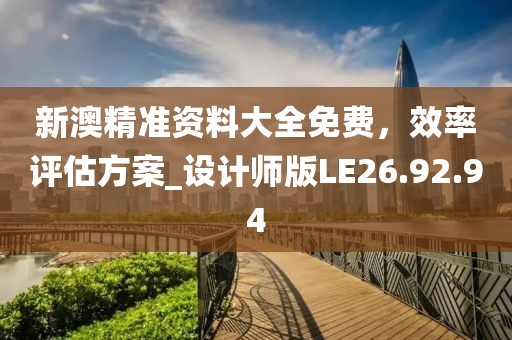 新澳精准资料大全免费，效率评估方案_设计师版LE26.92.94