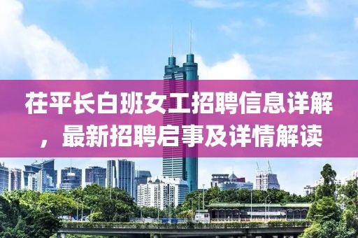 茌平长白班女工招聘信息详解，最新招聘启事及详情解读