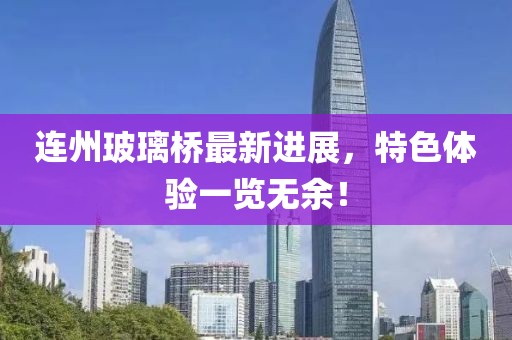 连州玻璃桥最新进展，特色体验一览无余！