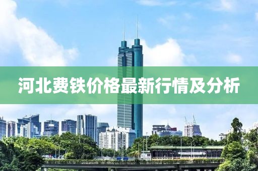 河北费铁价格最新行情及分析
