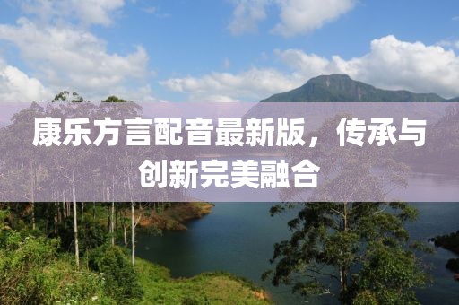 康乐方言配音最新版，传承与创新完美融合