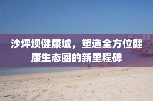 沙坪坝健康城，塑造全方位健康生态圈的新里程碑
