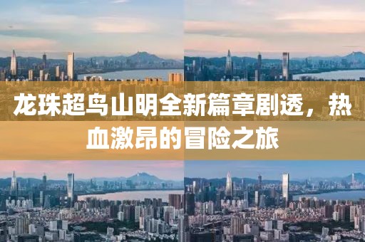 龙珠超鸟山明全新篇章剧透，热血激昂的冒险之旅