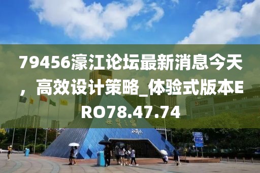 79456濠江论坛最新消息今天，高效设计策略_体验式版本ERO78.47.74