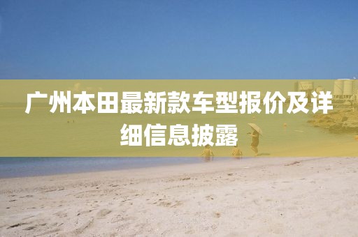 广州本田最新款车型报价及详细信息披露
