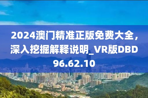 2024澳门精准正版免费大全，深入挖掘解释说明_VR版DBD96.62.10