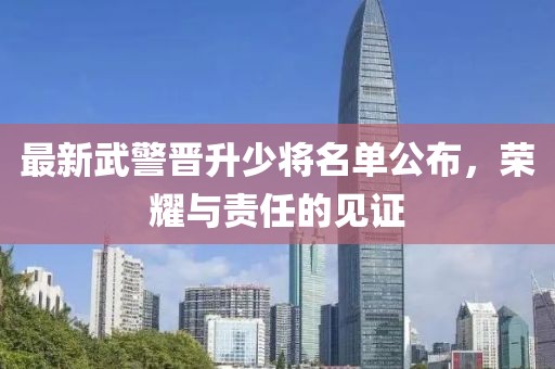 最新武警晋升少将名单公布，荣耀与责任的见证