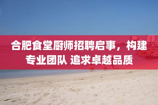 合肥食堂厨师招聘启事，构建专业团队 追求卓越品质