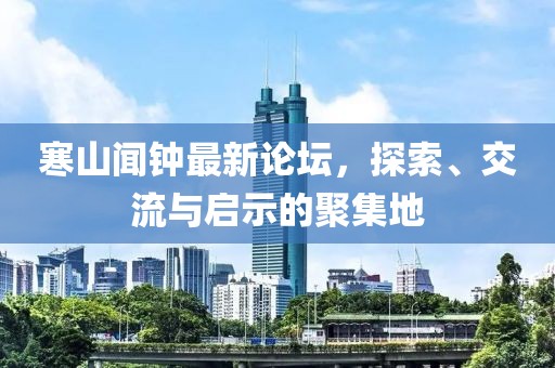 寒山闻钟最新论坛，探索、交流与启示的聚集地