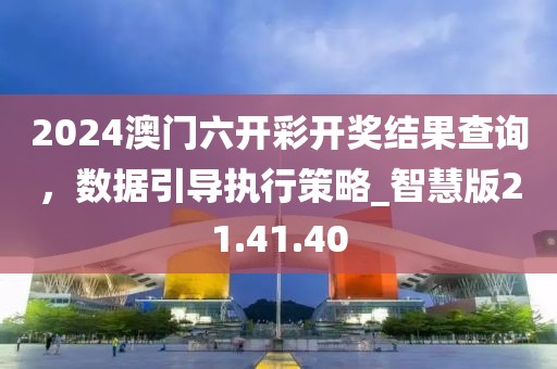 2024澳门六开彩开奖结果查询，数据引导执行策略_智慧版21.41.40