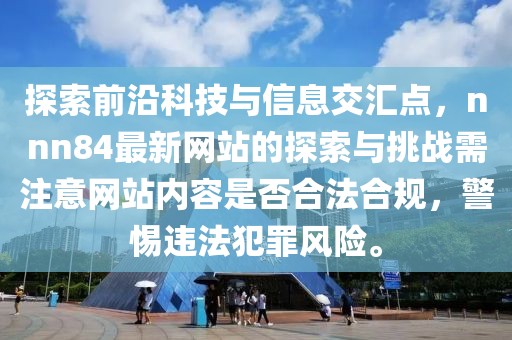 探索前沿科技与信息交汇点，nnn84最新网站的探索与挑战需注意网站内容是否合法合规，警惕违法犯罪风险。