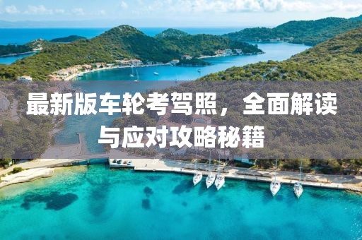 最新版车轮考驾照，全面解读与应对攻略秘籍
