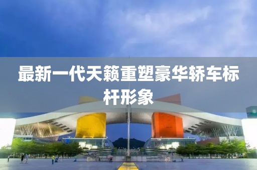 最新一代天籁重塑豪华轿车标杆形象