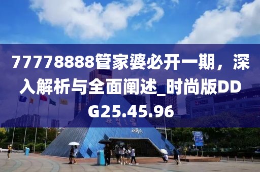 77778888管家婆必开一期，深入解析与全面阐述_时尚版DDG25.45.96