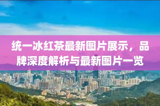 统一冰红茶最新图片展示，品牌深度解析与最新图片一览