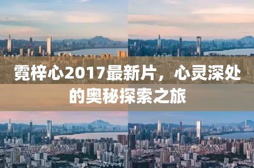 霓梓心2017最新片，心灵深处的奥秘探索之旅