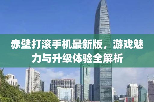 赤壁打滚手机最新版，游戏魅力与升级体验全解析