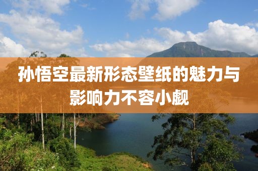 孙悟空最新形态壁纸的魅力与影响力不容小觑