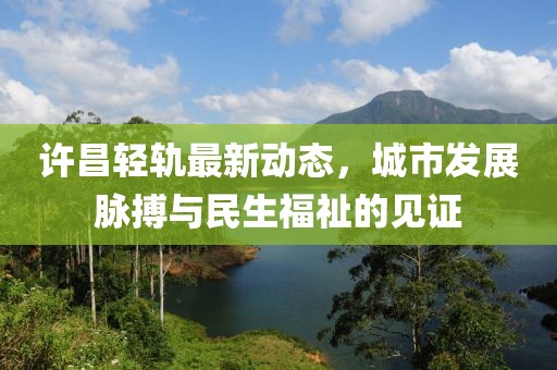 许昌轻轨最新动态，城市发展脉搏与民生福祉的见证
