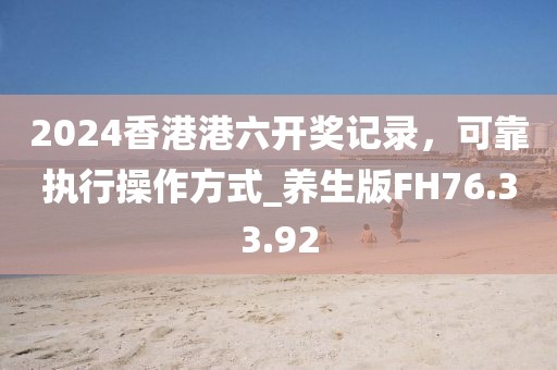 2024香港港六开奖记录，可靠执行操作方式_养生版FH76.33.92