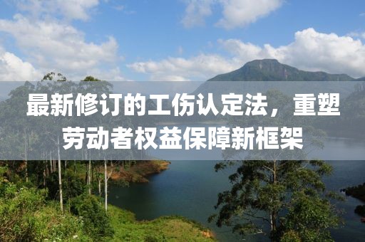 最新修订的工伤认定法，重塑劳动者权益保障新框架