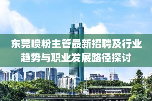 东莞喷粉主管最新招聘及行业趋势与职业发展路径探讨