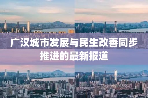 广汉城市发展与民生改善同步推进的最新报道