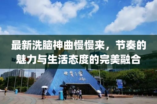 最新洗脑神曲慢慢来，节奏的魅力与生活态度的完美融合
