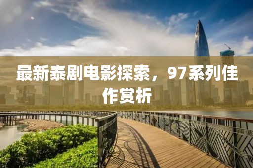 最新泰剧电影探索，97系列佳作赏析