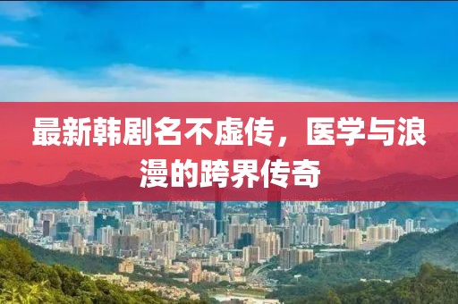最新韩剧名不虚传，医学与浪漫的跨界传奇