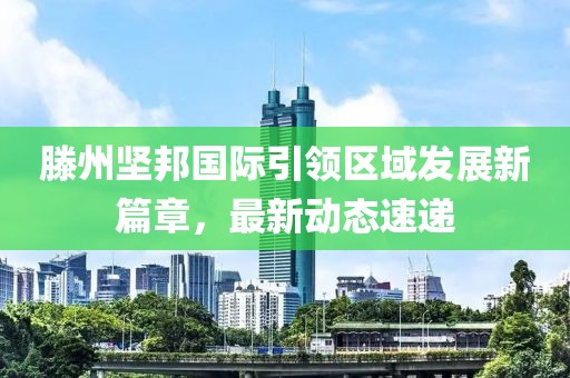 滕州坚邦国际引领区域发展新篇章，最新动态速递