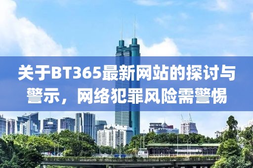 关于BT365最新网站的探讨与警示，网络犯罪风险需警惕