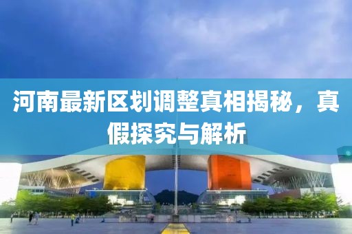 河南最新区划调整真相揭秘，真假探究与解析