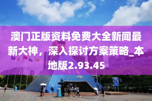 澳门正版资料免费大全新闻最新大神，深入探讨方案策略_本地版2.93.45