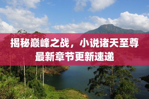 揭秘巅峰之战，小说诸天至尊最新章节更新速递