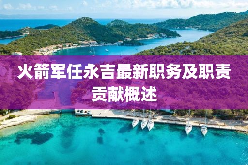 火箭军任永吉最新职务及职责贡献概述